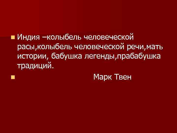 n Индия –колыбель человеческой расы, колыбель человеческой речи, мать истории, бабушка легенды, прабабушка традиций.