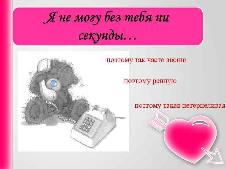 Я не могу без тебя ни секунды… поэтому так часто звоню поэтому ревную поэтому