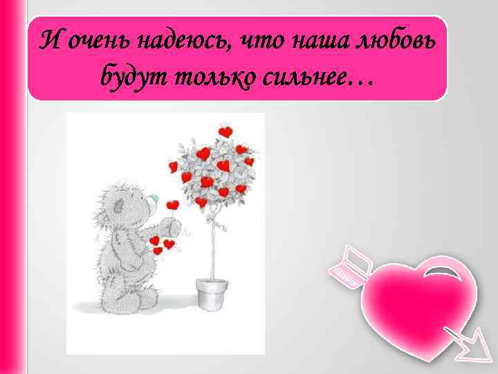 И очень надеюсь, что наша любовь будут только сильнее… 