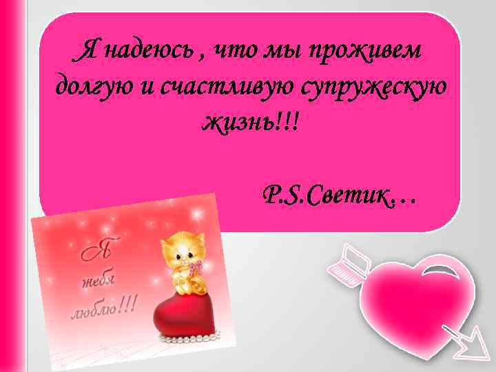 Я надеюсь , что мы проживем долгую и счастливую супружескую жизнь!!! Р. S. Светик…
