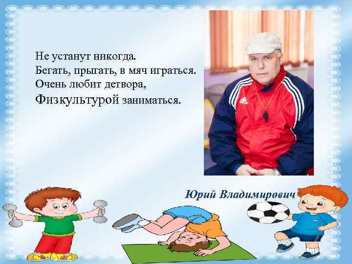 Не устанут никогда. Бегать, прыгать, в мяч играться. Очень любит детвора, Физкультурой заниматься. Юрий