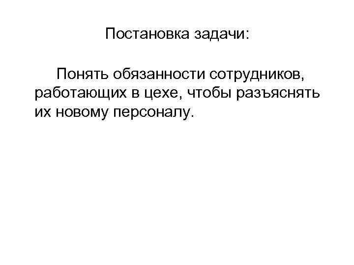 Постановка задачи: Понять обязанности сотрудников, работающих в цехе, чтобы разъяснять их новому персоналу. 