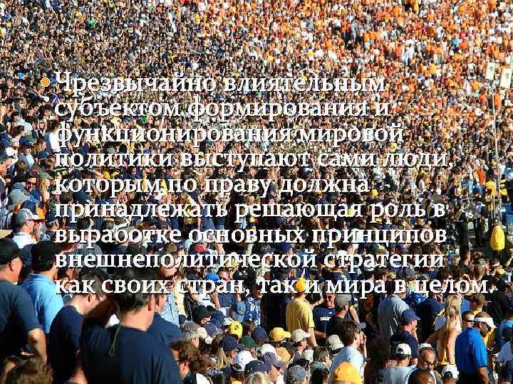  Чрезвычайно влиятельным субъектом формирования и функционирования мировой политики выступают сами люди, которым по
