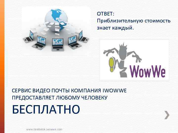 ОТВЕТ: Приблизительную стоимость знает каждый. СЕРВИС ВИДЕО ПОЧТЫ КОМПАНИЯ IWOWWE ПРЕДОСТАВЛЯЕТ ЛЮБОМУ ЧЕЛОВЕКУ БЕСПЛАТНО