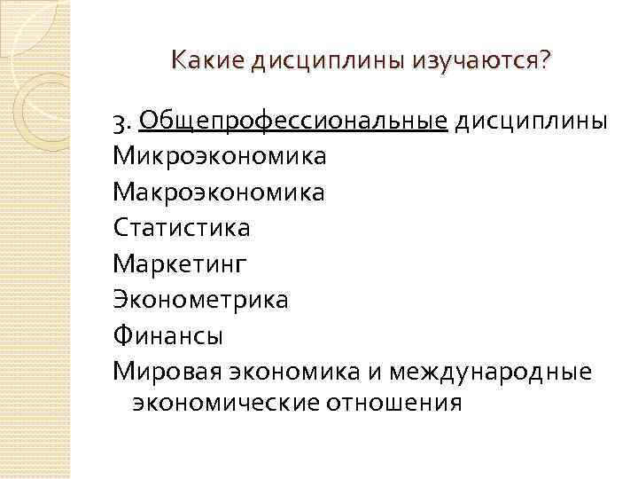 Какие дисциплины изучаются? 3. Общепрофессиональные дисциплины Микроэкономика Макроэкономика Статистика Маркетинг Эконометрика Финансы Мировая экономика