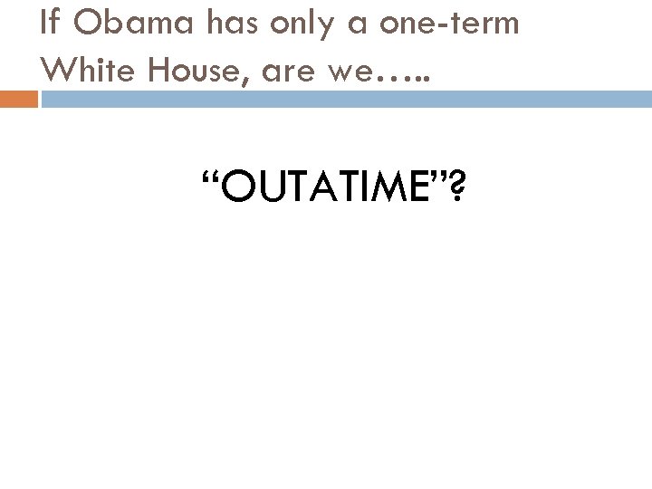 If Obama has only a one-term White House, are we…. . “OUTATIME”? 