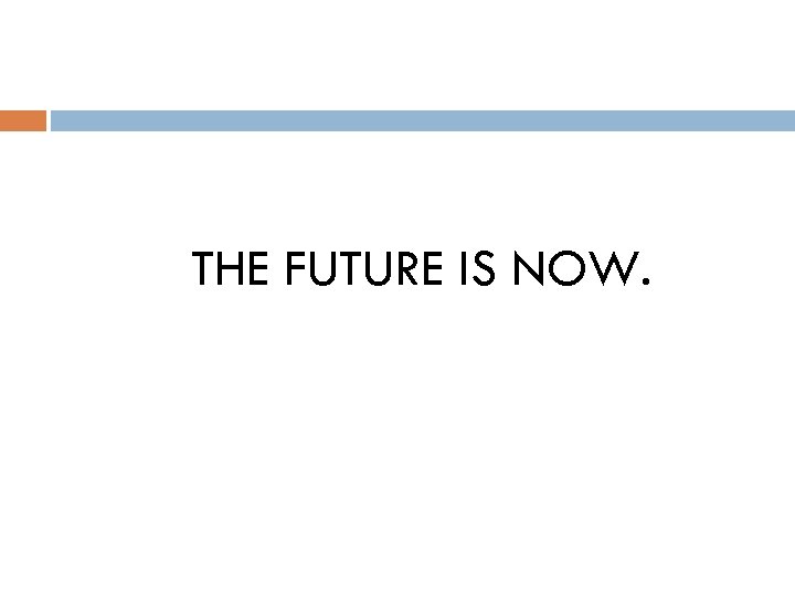THE FUTURE IS NOW. 