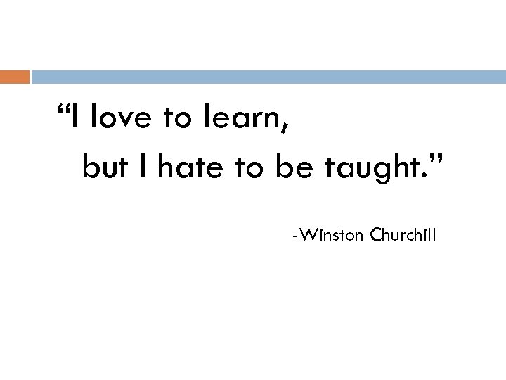 “I love to learn, but I hate to be taught. ” -Winston Churchill 