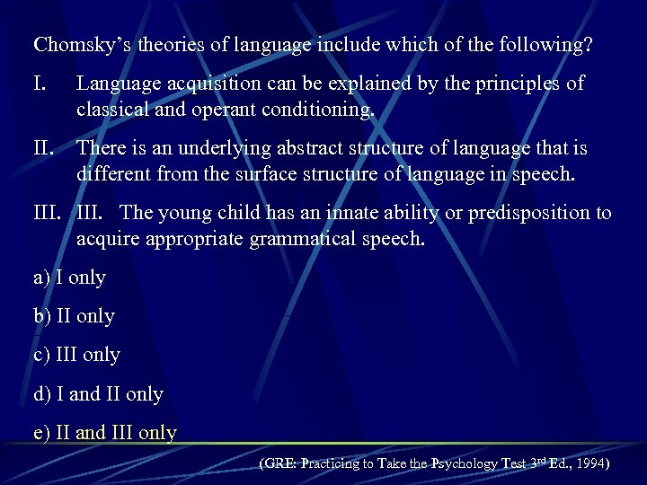 Chomsky’s theories of language include which of the following? I. Language acquisition can be