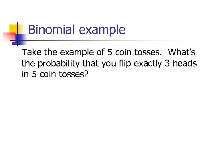 Binomial example Take the example of 5 coin tosses. What’s the probability that you