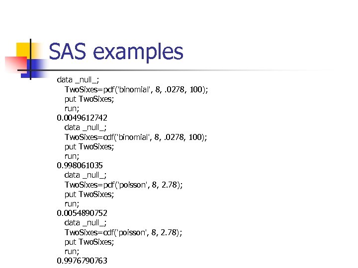 SAS examples data _null_; Two. Sixes=pdf('binomial', 8, . 0278, 100); put Two. Sixes; run;