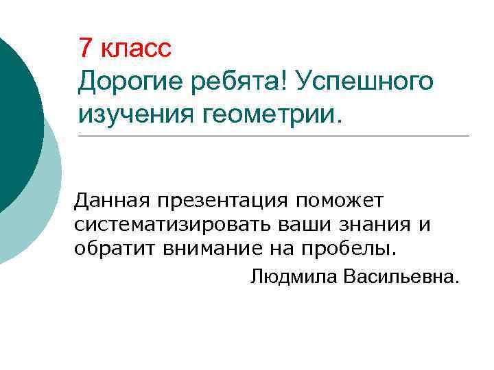 7 класс Дорогие ребята! Успешного изучения геометрии. Данная презентация поможет систематизировать ваши знания и