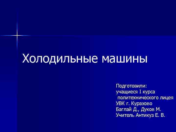 Холодильные машины Подготовили: учащиеся І курса политехнического лицея УВК г. Курахово Баглай Д. ,