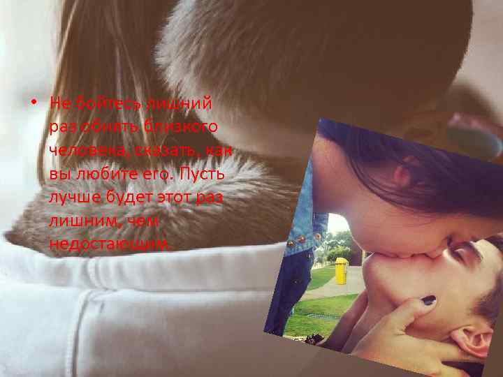  • Не бойтесь лишний раз обнять близкого человека, сказать, как вы любите его.