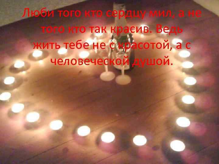 Люби того кто сердцу мил, а не того кто так красив. Ведь жить тебе