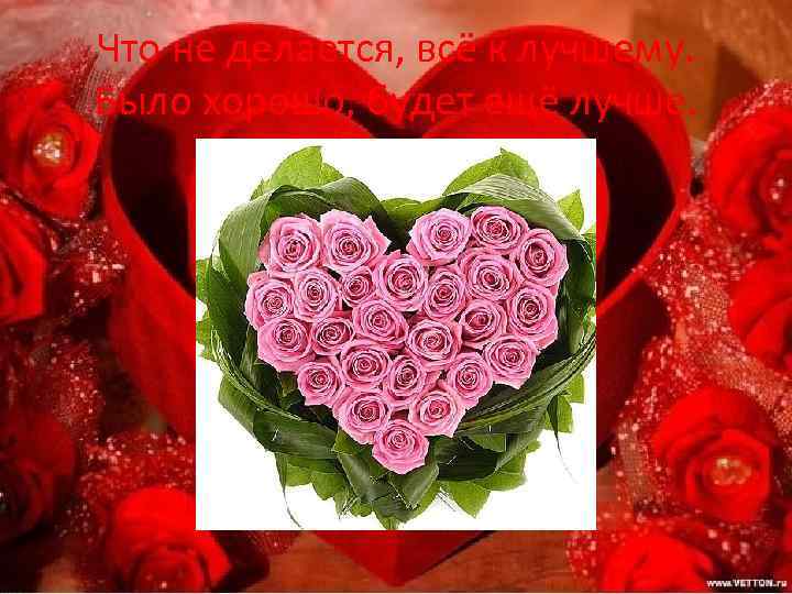 Что не делается, всё к лучшему. Было хорошо, будет ещё лучше. 