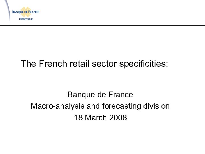 The French retail sector specificities: Banque de France Macro-analysis and forecasting division 18 March