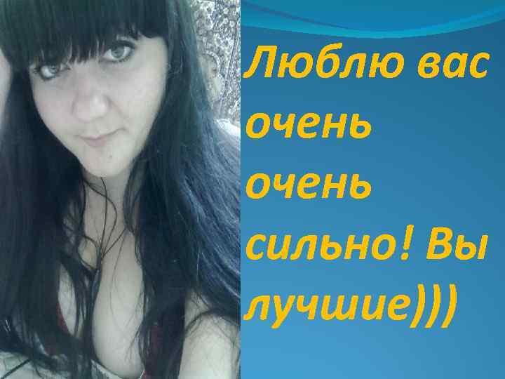 Люблю вас очень сильно! Вы лучшие))) 