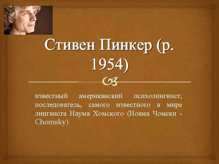 Стивен Пинкер (р. 1954) известный американский психолингвист, последователь, самого известного в мире лингвиста Наума