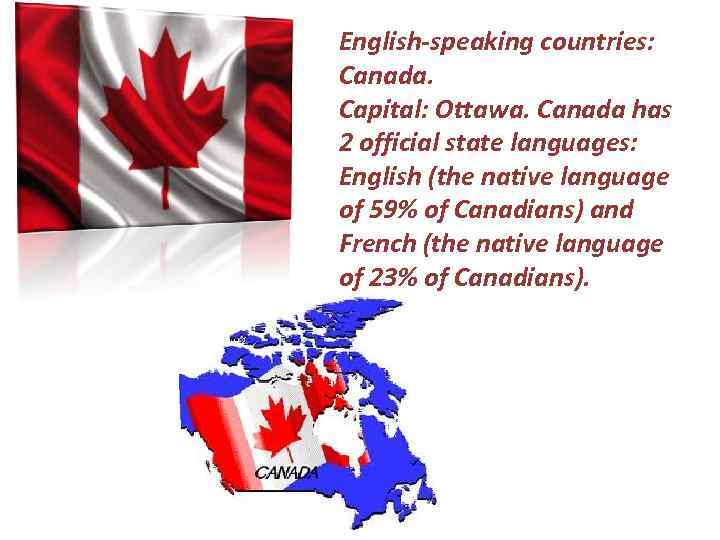 English-speaking countries: Canada. Capital: Ottawa. Canada has 2 official state languages: English (the native