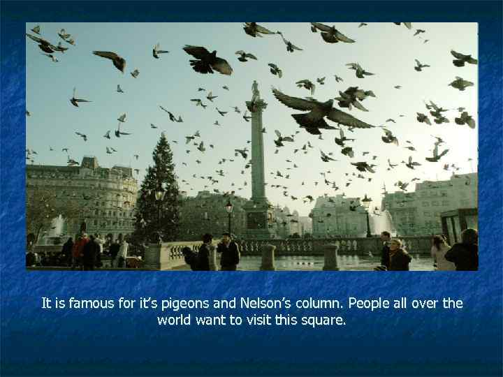 It is famous for it’s pigeons and Nelson’s column. People all over the world