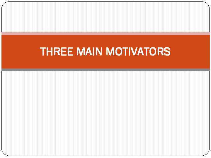 THREE MAIN MOTIVATORS 