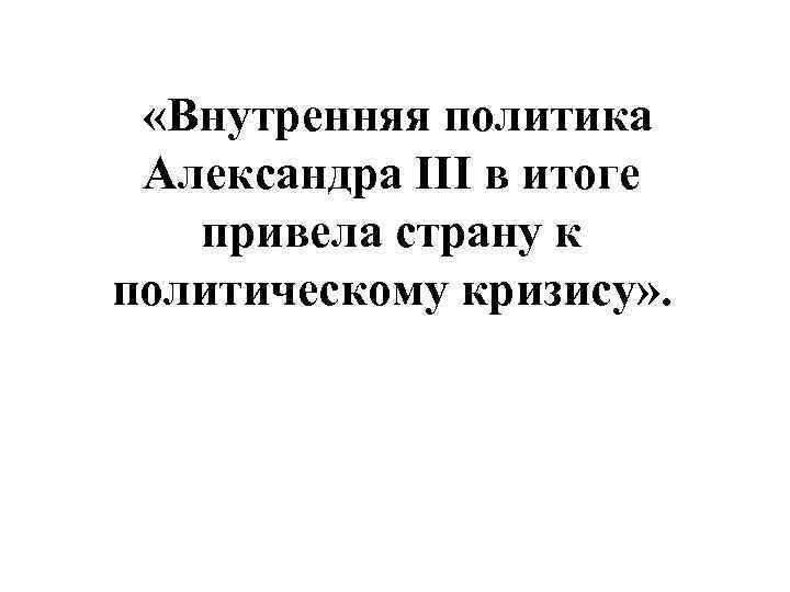  «Внутренняя политика Александра III в итоге привела страну к политическому кризису» . 