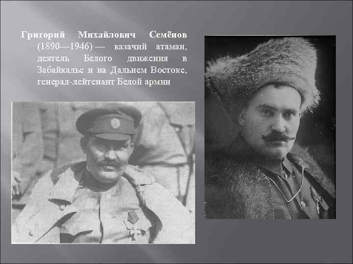 Григорий Михайлович Семёнов (1890— 1946) — казачий атаман, деятель Белого движения в Забайкалье и