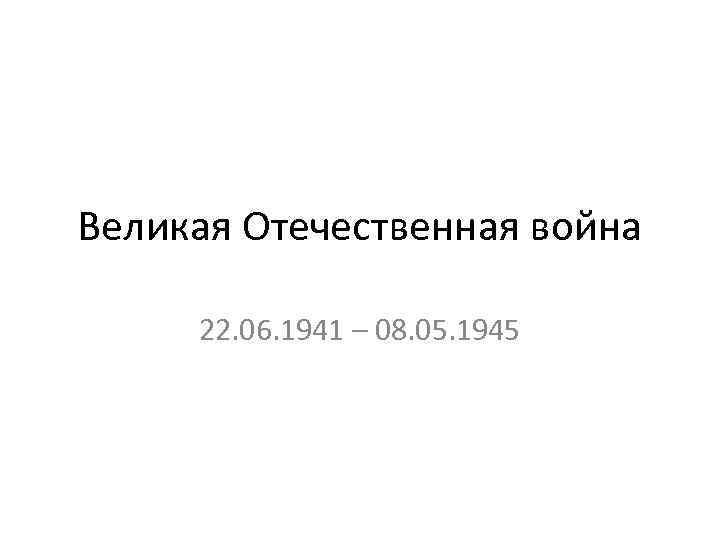 Великая Отечественная война 22. 06. 1941 – 08. 05. 1945 