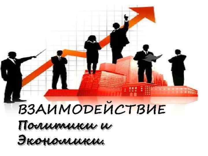 ВЗАИМОДЕЙСТВИЕ Политики и Экономики. 