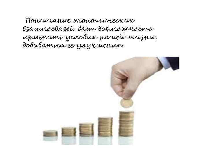 Понимание экономических взаимосвязей дает возможность изменить условия нашей жизни, добиваться ее улучшения. 