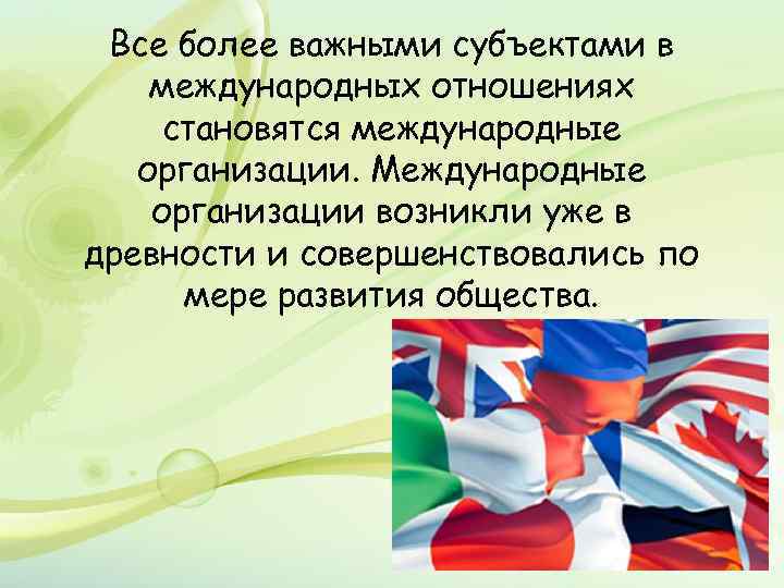 Все более важными субъектами в международных отношениях становятся международные организации. Международные организации возникли уже