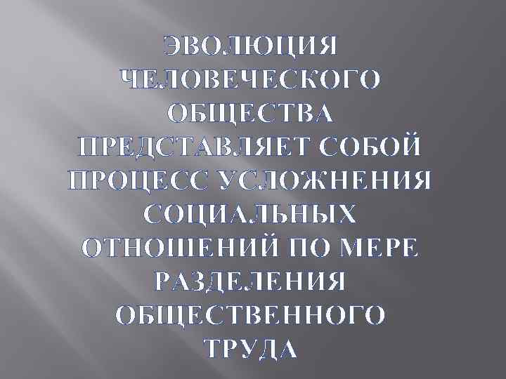 ЭВОЛЮЦИЯ ЧЕЛОВЕЧЕСКОГО ОБЩЕСТВА ПРЕДСТАВЛЯЕТ СОБОЙ ПРОЦЕСС УСЛОЖНЕНИЯ СОЦИАЛЬНЫХ ОТНОШЕНИЙ ПО МЕРЕ РАЗДЕЛЕНИЯ ОБЩЕСТВЕННОГО ТРУДА