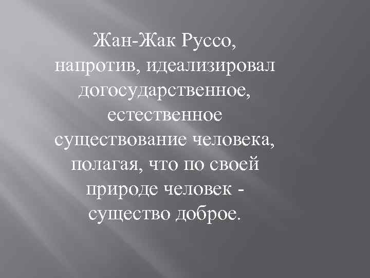 Жан-Жак Руссо, напротив, идеализировал догосударственное, естественное существование человека, полагая, что по своей природе человек