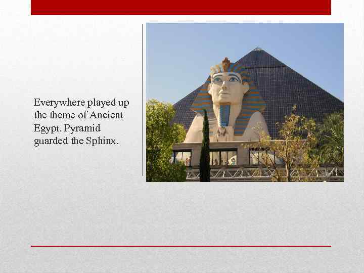 Everywhere played up theme of Ancient Egypt. Pyramid guarded the Sphinx. 