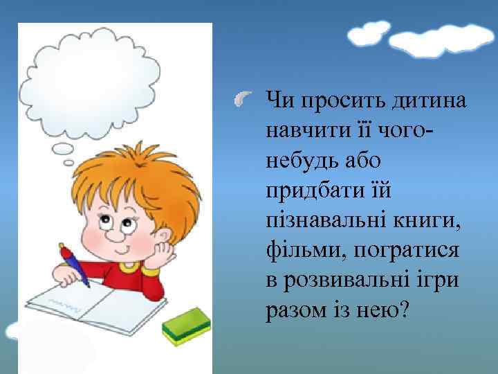 Чи просить дитина навчити її чогонебудь або придбати їй пізнавальні книги, фільми, погратися в