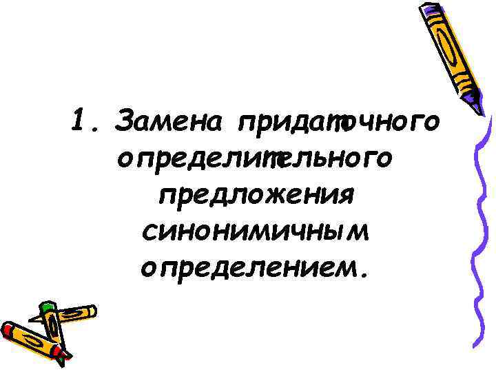 1. Замена придаточного определительного предложения синонимичным определением. 