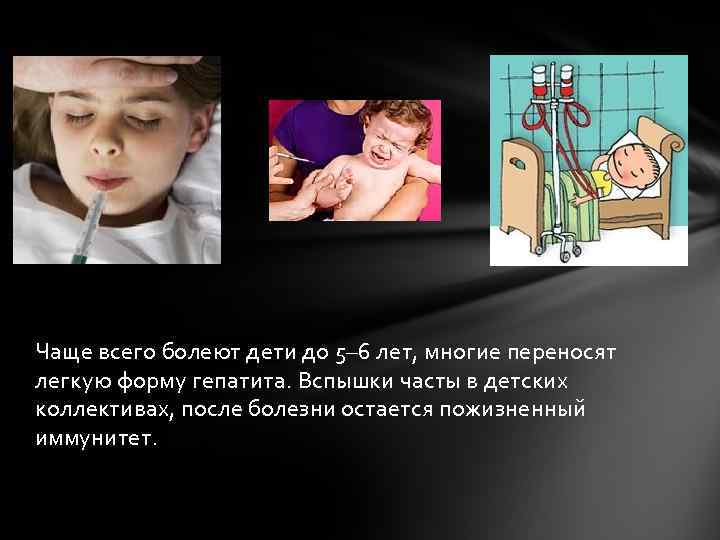 Чаще всего болеют дети до 5– 6 лет, многие переносят легкую форму гепатита. Вспышки