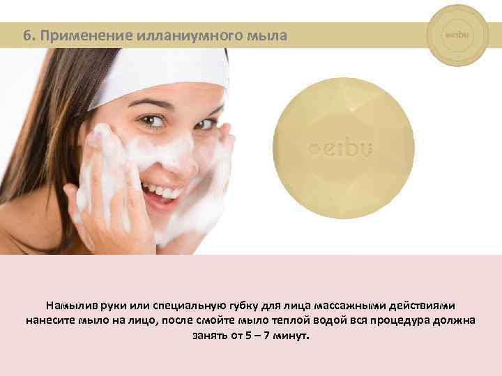 6. Применение илланиумного мыла Намылив руки или специальную губку для лица массажными действиями нанесите
