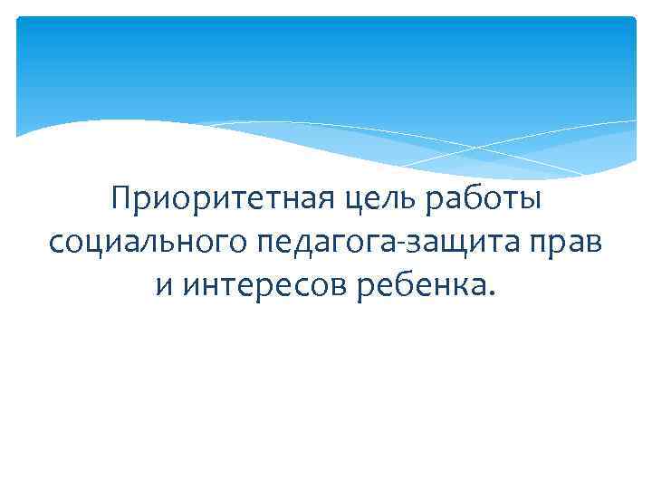 Приоритетная цель работы социального педагога-защита прав и интересов ребенка. 
