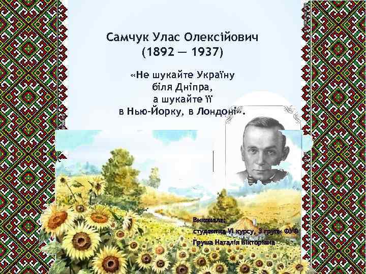 Самчук Улас Олексійович (1892 ─ 1937) «Не шукайте Україну біля Дніпра, а шукайте її