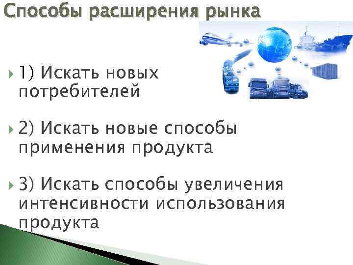 Способы расширения рынка 1) Искать новых потребителей 2) Искать новые способы применения продукта 3)