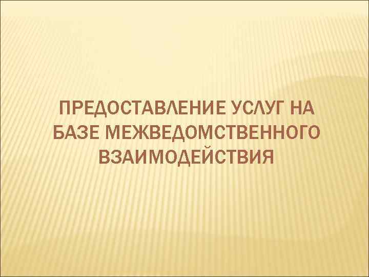 ПРЕДОСТАВЛЕНИЕ УСЛУГ НА БАЗЕ МЕЖВЕДОМСТВЕННОГО ВЗАИМОДЕЙСТВИЯ 