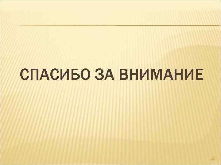 СПАСИБО ЗА ВНИМАНИЕ 10 