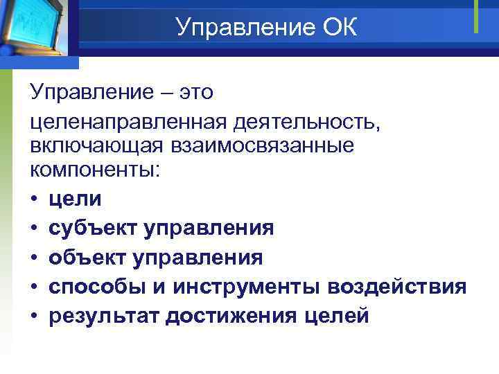 Управление ОК Управление – это целенаправленная деятельность, включающая взаимосвязанные компоненты: • цели • субъект