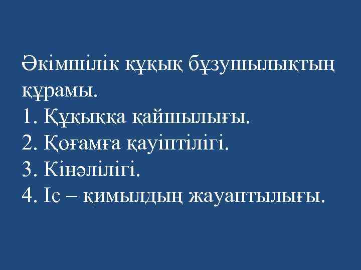 Әкімшілік құқық бұзушылықтың құрамы. 1. Құқыққа қайшылығы. 2. Қоғамға қауіптілігі. 3. Кінәлілігі. 4. Іс