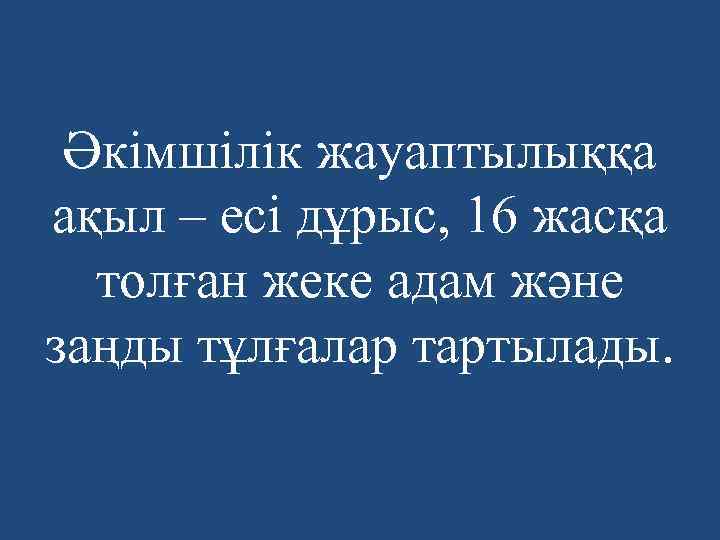 Әкімшілік жауаптылыққа ақыл – есі дұрыс, 16 жасқа толған жеке адам және заңды тұлғалар