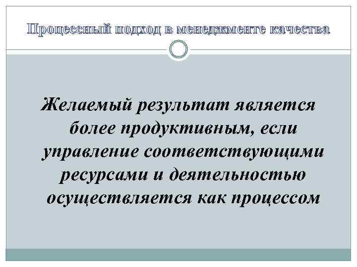 Процессный подход в менеджменте качества Желаемый результат является более продуктивным, если управление соответствующими ресурсами