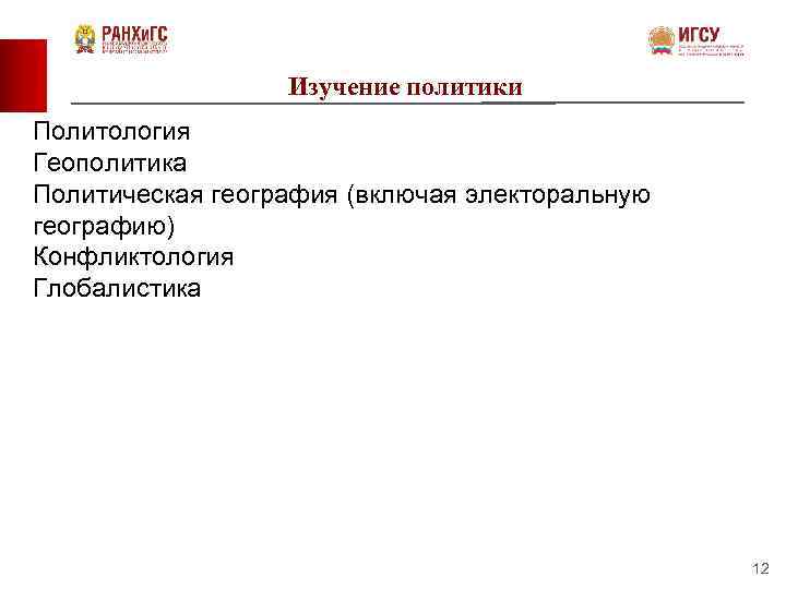 Изучение политики Политология Геополитика Политическая география (включая электоральную географию) Конфликтология Глобалистика 12 