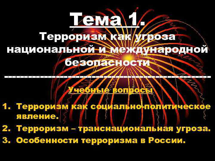 Тема 1. Терроризм как угроза национальной и международной безопасности Учебные вопросы 1. Терроризм как